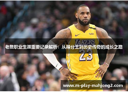 老詹职业生涯重要记录解析：从得分王到历史传奇的成长之路