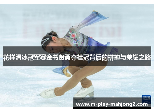 花样滑冰冠军赛金书贤勇夺桂冠背后的拼搏与荣耀之路