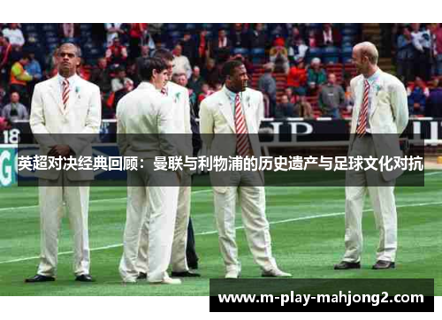 英超对决经典回顾:曼联与利物浦的历史遗产与足球文化对抗 英超对决经典回顾:曼联与利物浦的历史遗产与足球文化对抗