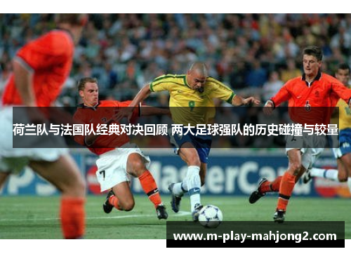 荷兰队与法国队经典对决回顾 两大足球强队的历史碰撞与较量 荷兰队与法国队经典对决回顾 两大足球强队的历史碰撞与较量