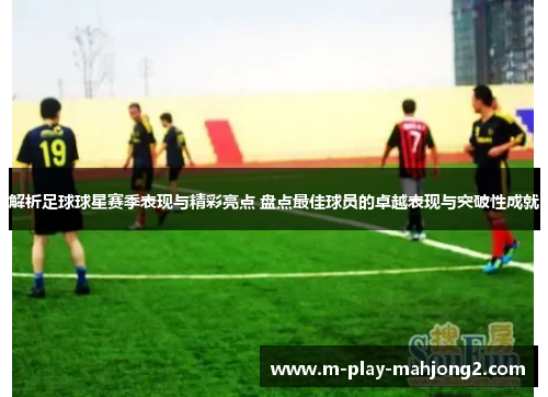 解析足球球星赛季表现与精彩亮点 盘点最佳球员的卓越表现与突破性成就 解析足球球星赛季表现与精彩亮点 盘点最佳球员的卓越表现与突破性成就