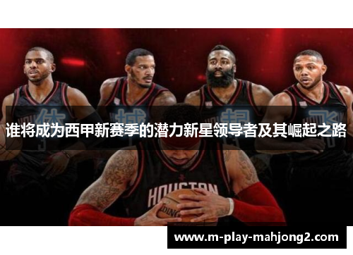 谁将成为西甲新赛季的潜力新星领导者及其崛起之路 谁将成为西甲新赛季的潜力新星领导者及其崛起之路