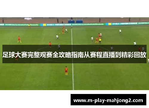 足球大赛完整观赛全攻略指南从赛程直播到精彩回放