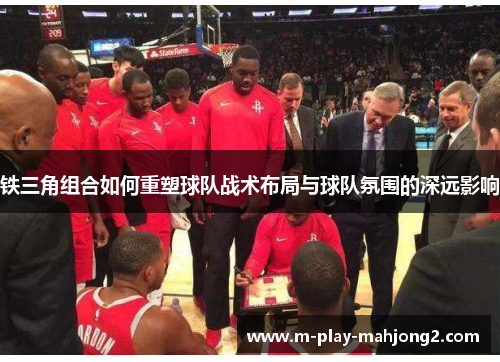 铁三角组合如何重塑球队战术布局与球队氛围的深远影响