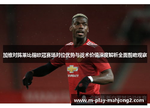 加维对阵莱比锡欧冠赛场对位优势与战术价值深度解析全面前瞻观察 加维对阵莱比锡欧冠赛场对位优势与战术价值深度解析全面前瞻观察