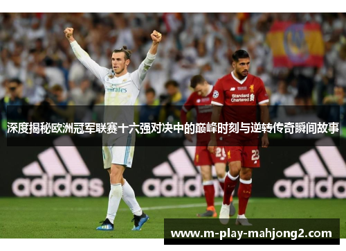 深度揭秘欧洲冠军联赛十六强对决中的巅峰时刻与逆转传奇瞬间故事