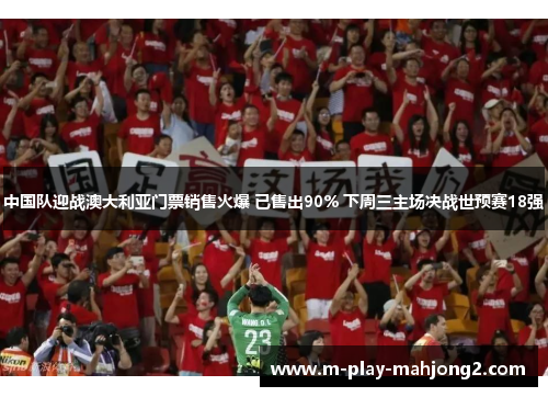 中国队迎战澳大利亚门票销售火爆 已售出90% 下周三主场决战世预赛18强