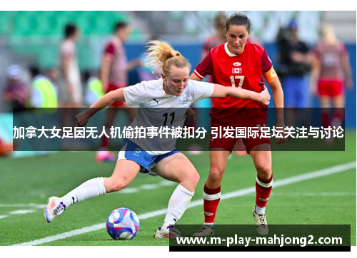 加拿大女足因无人机偷拍事件被扣分 引发国际足坛关注与讨论