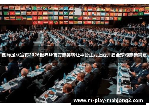 国际足联宣布2026世界杯官方票务转让平台正式上线开启全球购票新篇章