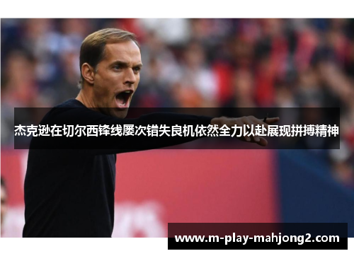 杰克逊在切尔西锋线屡次错失良机依然全力以赴展现拼搏精神