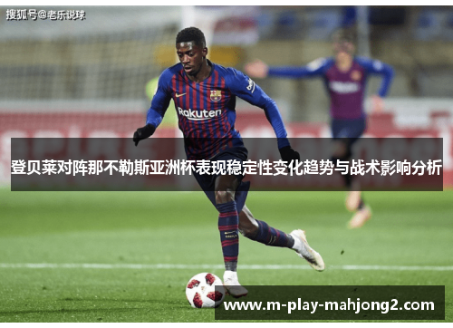 登贝莱对阵那不勒斯亚洲杯表现稳定性变化趋势与战术影响分析