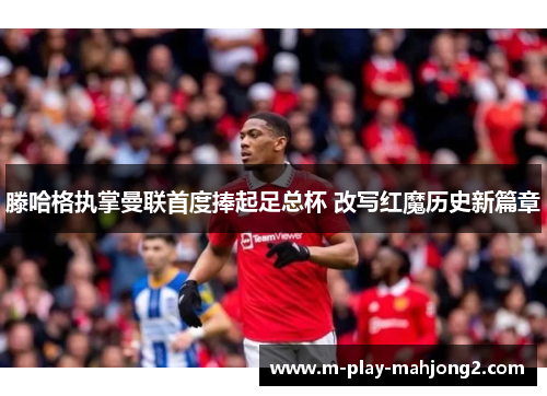 滕哈格执掌曼联首度捧起足总杯 改写红魔历史新篇章