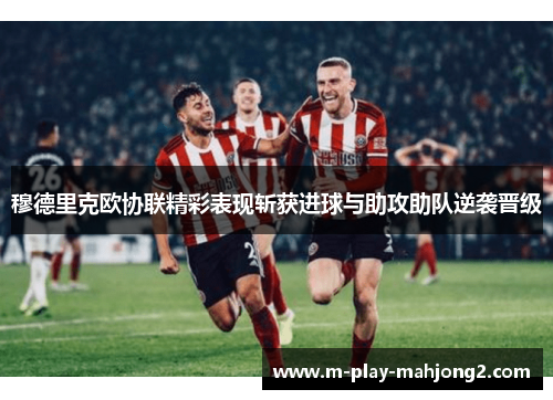 穆德里克欧协联精彩表现斩获进球与助攻助队逆袭晋级