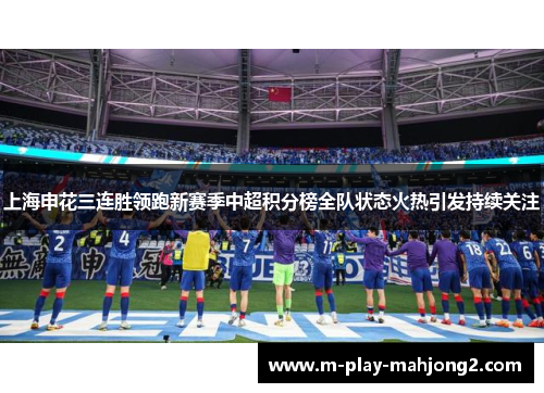上海申花三连胜领跑新赛季中超积分榜全队状态火热引发持续关注