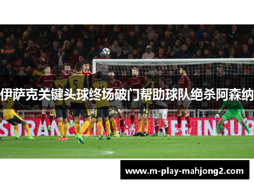 伊萨克关键头球终场破门帮助球队绝杀阿森纳