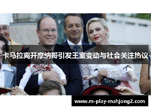 卡马拉离开摩纳哥引发王室变动与社会关注热议