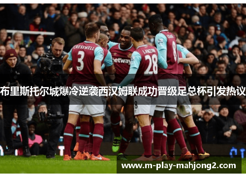 布里斯托尔城爆冷逆袭西汉姆联成功晋级足总杯引发热议