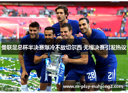 曼联足总杯半决赛爆冷不敌切尔西 无缘决赛引发热议