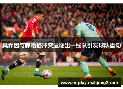 桑乔因与滕哈格冲突遭逐出一线队引发球队震动