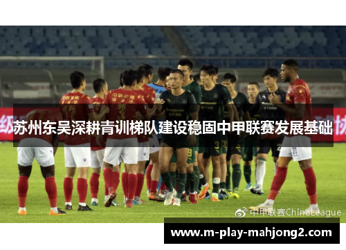 苏州东吴深耕青训梯队建设稳固中甲联赛发展基础 苏州东吴深耕青训梯队建设稳固中甲联赛发展基础