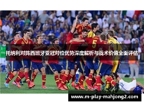 托纳利对阵西班牙亚冠对位优势深度解析与战术价值全面评估 托纳利对阵西班牙亚冠对位优势深度解析与战术价值全面评估