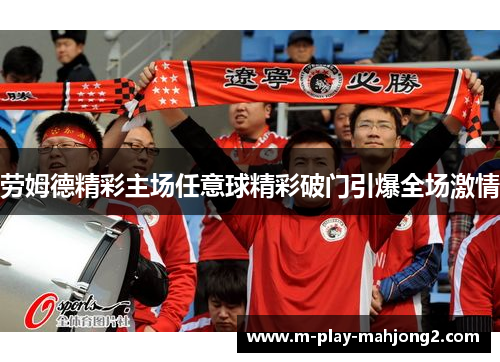 劳姆德精彩主场任意球精彩破门引爆全场激情 劳姆德精彩主场任意球精彩破门引爆全场激情