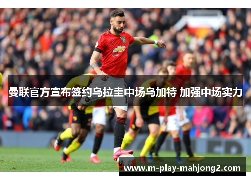 曼联官方宣布签约乌拉圭中场乌加特 加强中场实力