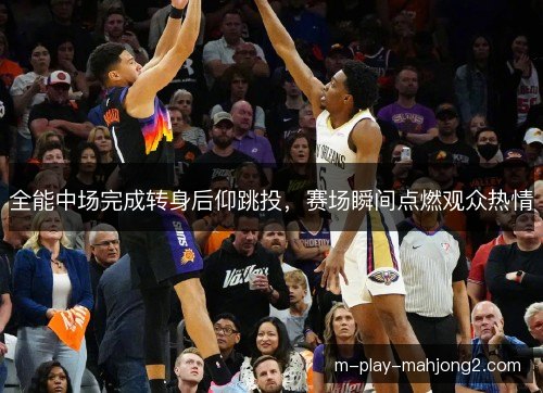 全能中场完成转身后仰跳投，赛场瞬间点燃观众热情